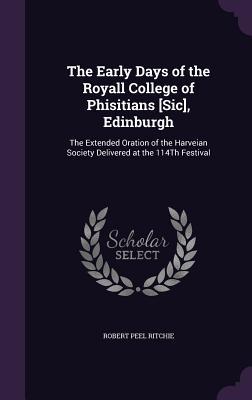 The Early Days of the Royall College of Phisitians [Sic] Edinburgh: The Extended Oration of the Harveian Society Delivered at the 114Th Festival