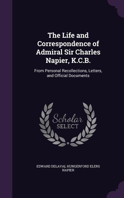 The Life and Correspondence of Admiral Sir Charles Napier K.C.B.: From Personal Recollections Letters and Official Documents