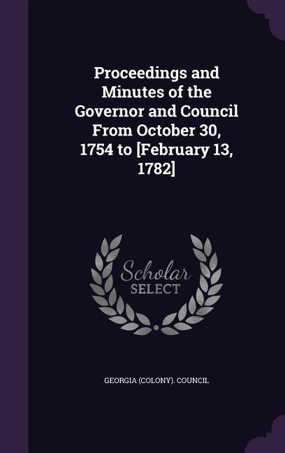 Proceedings and Minutes of the Governor and Council From October 30 1754 to [February 13 1782]