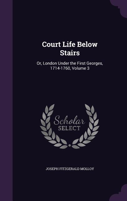 Court Life Below Stairs: Or London Under the First Georges 1714-1760 Volume 3