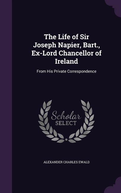 The Life of Sir Joseph Napier Bart. Ex-Lord Chancellor of Ireland: From His Private Correspondence