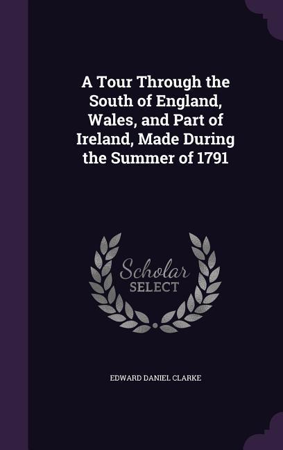 A Tour Through the South of England Wales and Part of Ireland Made During the Summer of 1791