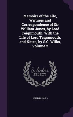 Memoirs of the Life Writings and Correspondence of Sir William Jones by Lord Teignmouth. With the Life of Lord Teignmouth and Notes by S.C. Wilks Volume 2