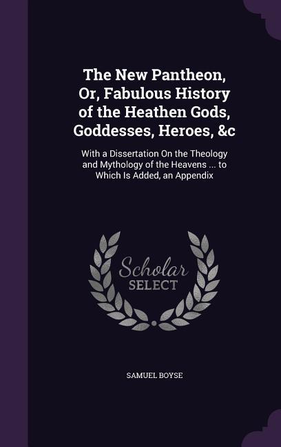 The New Pantheon Or Fabulous History of the Heathen Gods Goddesses Heroes &c: With a Dissertation On the Theology and Mythology of the Heavens ..