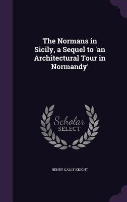 The Normans in Sicily a Sequel to ‘an Architectural Tour in Normandy‘