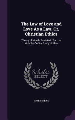 The Law of Love and Love As a Law Or Christian Ethics: Theory of Morals Restated: For Use With the Outline Study of Man