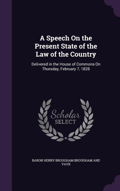 A Speech On the Present State of the Law of the Country: Delivered in the House of Commons On Thursday February 7 1828