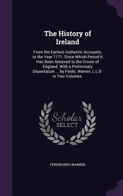 The History of Ireland: From the Earliest Authentic Accounts to the Year 1171: Since Which Period It Has Been Annexed to the Crown of England