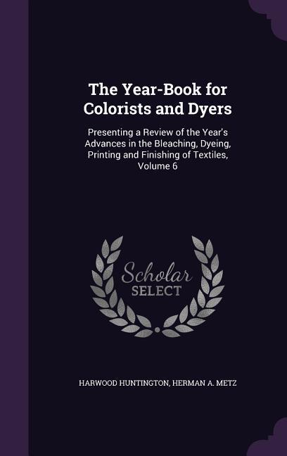The Year-Book for Colorists and Dyers: Presenting a Review of the Year‘s Advances in the Bleaching Dyeing Printing and Finishing of Textiles Volume