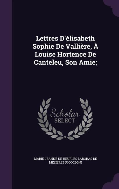 Lettres D‘élisabeth Sophie De Vallière À Louise Hortence De Canteleu Son Amie;