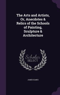 The Arts and Artists Or Anecdotes & Relics of the Schools of Painting Sculpture & Architecture