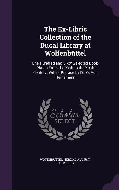The Ex-Libris Collection of the Ducal Library at Wolfenbüttel: One Hundred and Sixty Selected Book-Plates From the Xvth to the Xixth Century. With a P