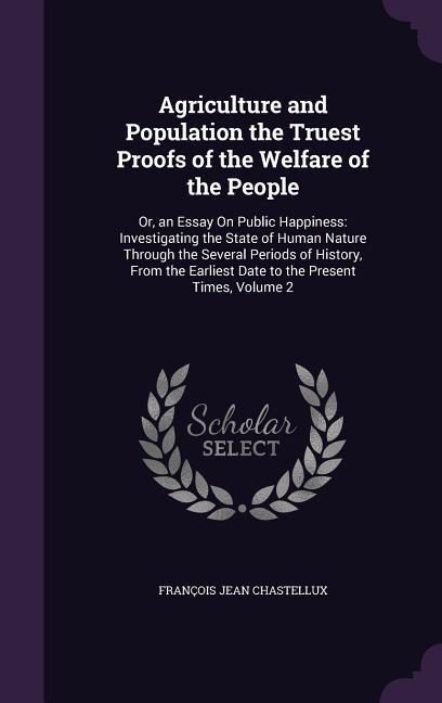 Agriculture and Population the Truest Proofs of the Welfare of the People: Or an Essay On Public Happiness: Investigating the State of Human Nature T