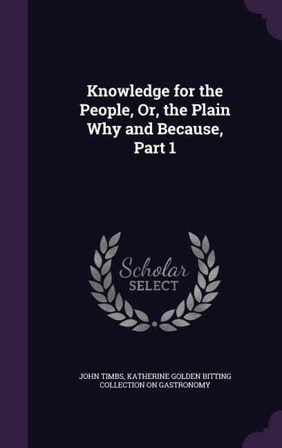 Knowledge for the People Or the Plain Why and Because Part 1