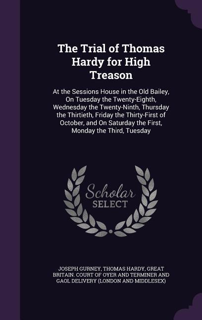 The Trial of Thomas Hardy for High Treason: At the Sessions House in the Old Bailey On Tuesday the Twenty-Eighth Wednesday the Twenty-Ninth Thursda