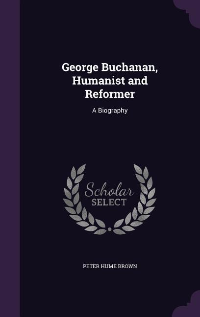 George Buchanan Humanist and Reformer: A Biography