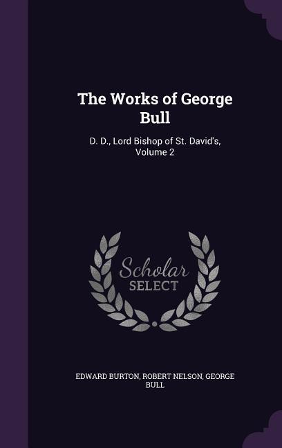 The Works of George Bull: D. D. Lord Bishop of St. David‘s Volume 2