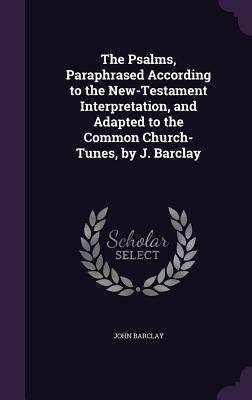 The Psalms Paraphrased According to the New-Testament Interpretation and Adapted to the Common Church-Tunes by J. Barclay