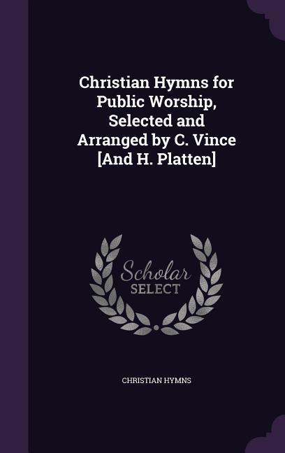 Christian Hymns for Public Worship Selected and Arranged by C. Vince [And H. Platten]