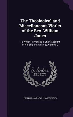The Theological and Miscellaneous Works of the Rev. William Jones: To Which Is Prefixed a Short Account of His Life and Writings Volume 2