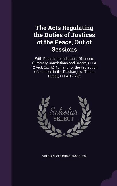 The Acts Regulating the Duties of Justices of the Peace Out of Sessions: With Respect to Indictable Offences Summary Convictions and Orders (11 & 1
