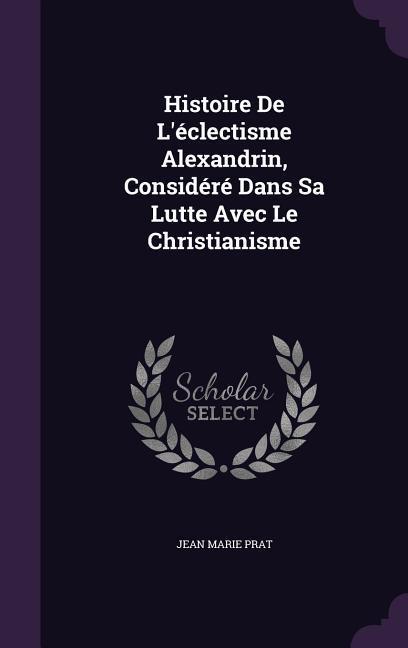 Histoire De L'éclectisme Alexandrin Considéré Dans Sa Lutte Avec Le Christianisme - Jean Marie Prat