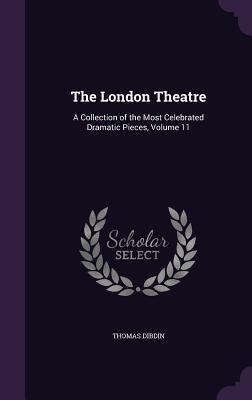 The London Theatre: A Collection of the Most Celebrated Dramatic Pieces Volume 11
