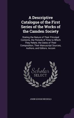 A Descriptive Catalogue of the First Series of the Works of the Camden Society: Stating the Nature of Their Principal Contents the Periods of Time