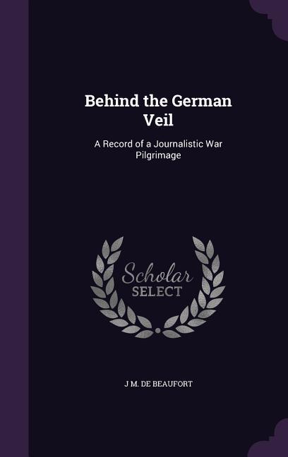 Behind the German Veil: A Record of a Journalistic War Pilgrimage