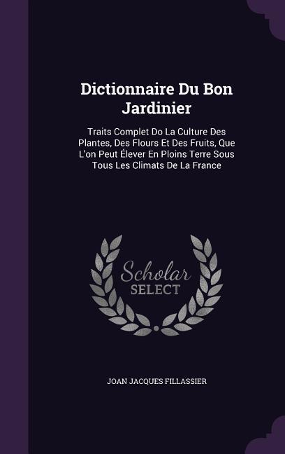 Dictionnaire Du Bon Jardinier: Traits Complet Do La Culture Des Plantes Des Flours Et Des Fruits Que L‘on Peut Élever En Ploins Terre Sous Tous Les