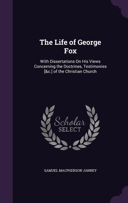 The Life of George Fox: With Dissertations On His Views Concerning the Doctrines Testimonies [&c.] of the Christian Church