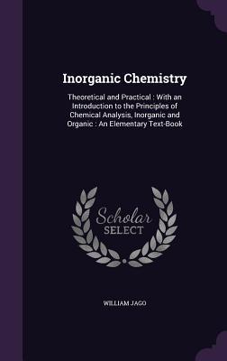 Inorganic Chemistry: Theoretical and Practical: With an Introduction to the Principles of Chemical Analysis Inorganic and Organic: An Elem