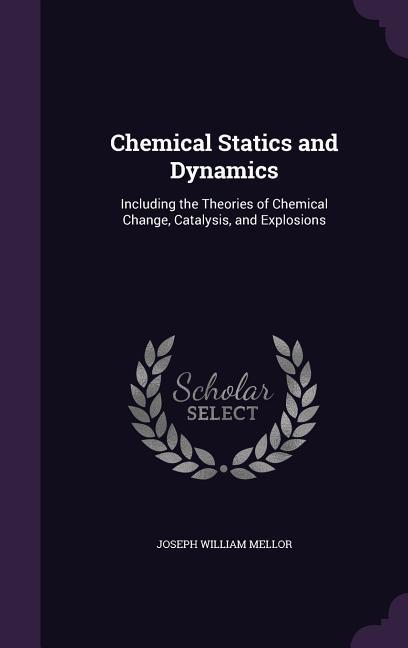Chemical Statics and Dynamics: Including the Theories of Chemical Change Catalysis and Explosions