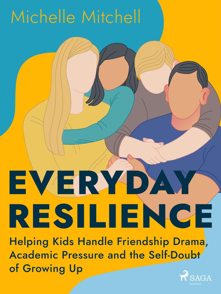 Everyday Resilience: Helping Kids Handle Friendship Drama Academic Pressure and the Self-Doubt of Growing Up