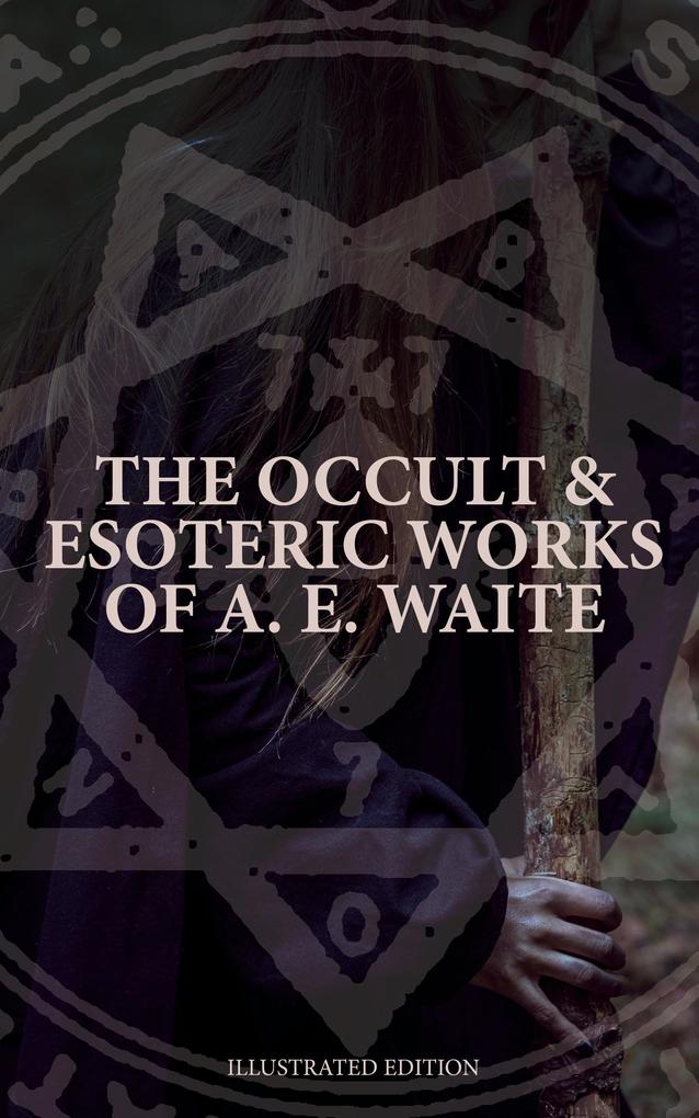 The Occult & Esoteric Works of A. E. Waite (Illustrated Edition)