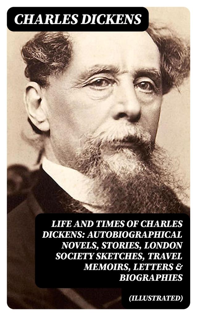 Life and Times of Charles Dickens: Autobiographical Novels Stories London Society Sketches Travel Memoirs Letters & Biographies (Illustrated)