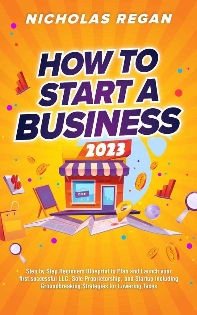 How to Start a Business 2023: Step by Step Beginners Blueprint to Plan and Launch your first successful LLC Sole Proprietorship and Startup including Groundbreaking Strategies for Lowering Taxes