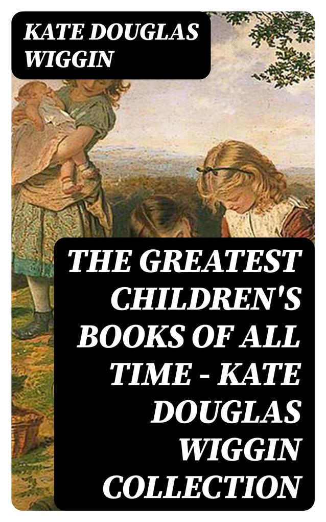The Greatest Children‘s Books of All Time - Kate Douglas Wiggin Collection