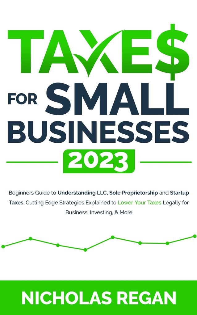 Taxes for Small Businesses 2023: Beginners Guide to Understanding LLC Sole Proprietorship and Startup Taxes. Cutting Edge Strategies Explained to Lower Your Taxes Legally for Business Investing