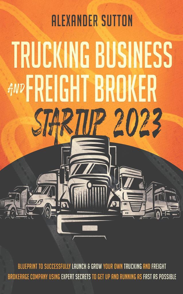 Trucking Business and Freight Broker Startup 2023: Blueprint to Successfully Launch & Grow Your Own Trucking and Freight Brokerage Company Using Expert Secrets to Get Up and Running as Fast as