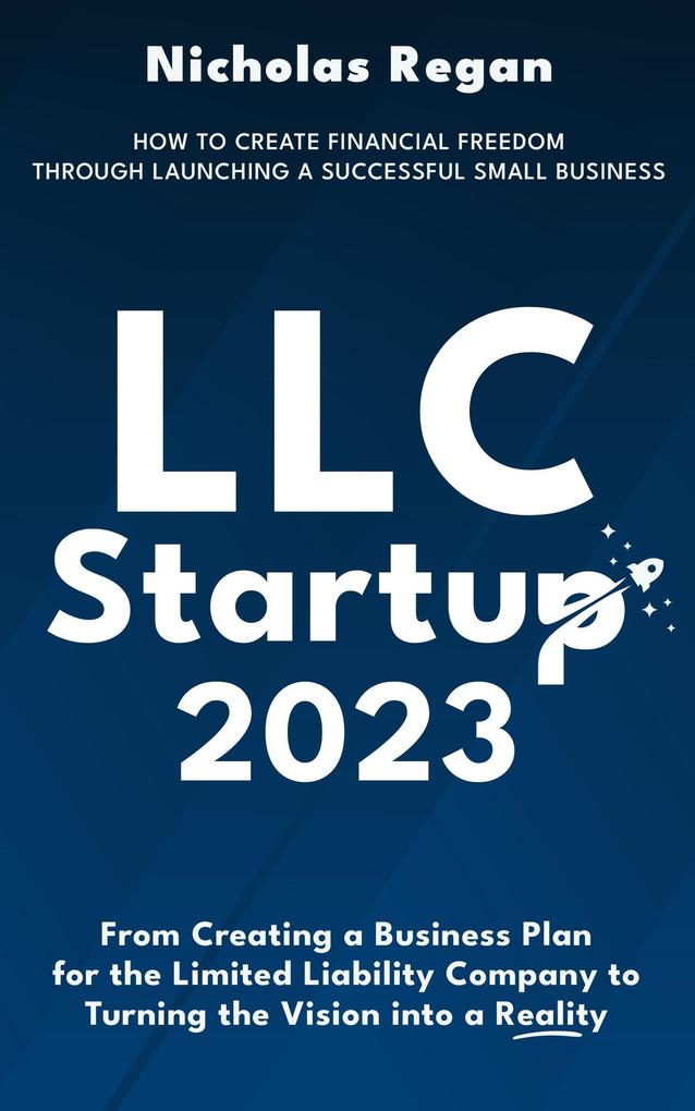 LLC Startup 2023: How to Create Financial Freedom Through Launching a Successful Small Business. From Creating a Business Plan for the Limited Liability Company to Turning the Vision into a Reality.