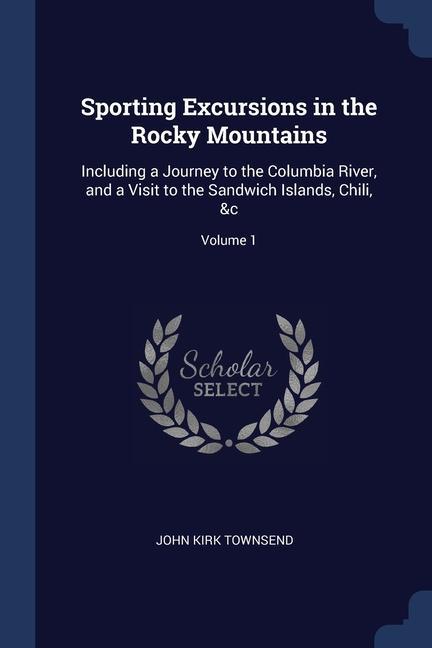 Sporting Excursions in the Rocky Mountains: Including a Journey to the Columbia River and a Visit to the Sandwich Islands Chili &c; Volume 1