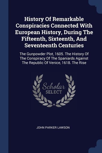 History Of Remarkable Conspiracies Connected With European History During The Fifteenth Sixteenth And Seventeenth Centuries