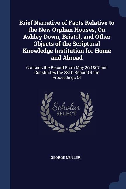 Brief Narrative of Facts Relative to the New Orphan Houses On Ashley Down Bristol and Other Objects of the Scriptural Knowledge Institution for Hom