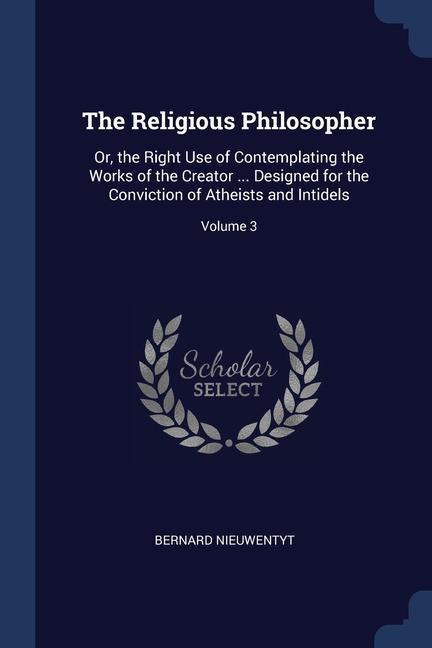 The Religious Philosopher: Or the Right Use of Contemplating the Works of the Creator ... ed for the Conviction of Atheists and Intidels;