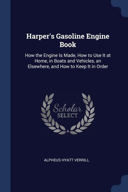 Harper‘s Gasoline Engine Book: How the Engine Is Made How to Use It at Home in Boats and Vehicles an Elsewhere and How to Keep It in Order