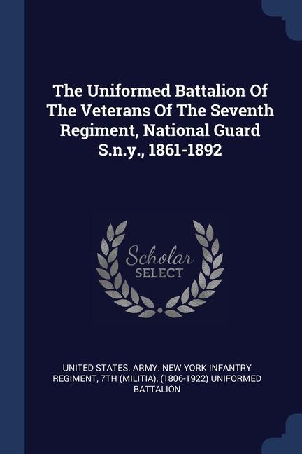 The Uniformed Battalion Of The Veterans Of The Seventh Regiment National Guard S.n.y. 1861-1892