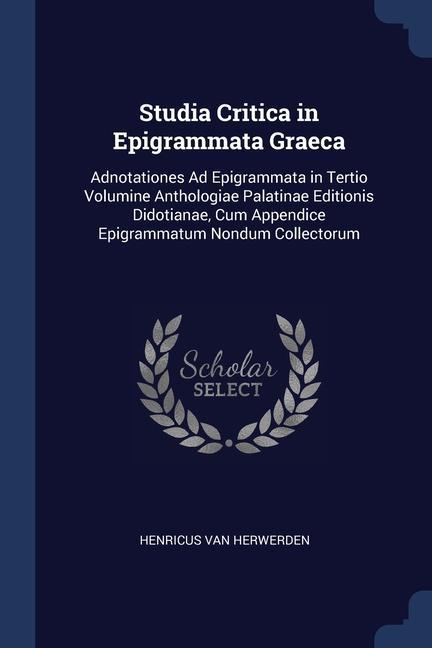 Studia Critica in Epigrammata Graeca: Adnotationes Ad Epigrammata in Tertio Volumine Anthologiae Palatinae Editionis Didotianae Cum Appendice Epigram