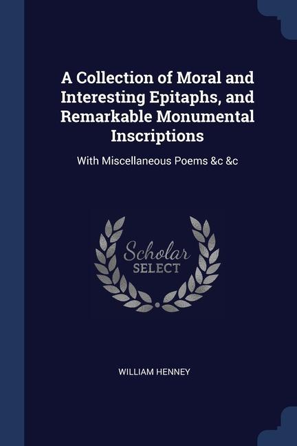 A Collection of Moral and Interesting Epitaphs and Remarkable Monumental Inscriptions: With Miscellaneous Poems &c &c