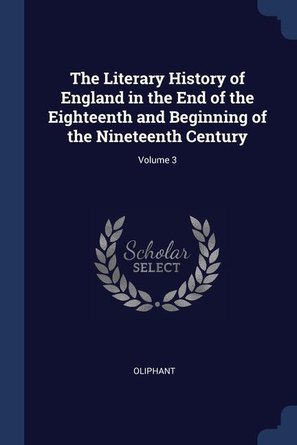 The Literary History of England in the End of the Eighteenth and Beginning of the Nineteenth Century; Volume 3